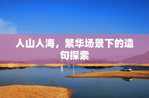 人山人海，繁华场景下的造句探索