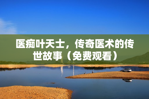 医痴叶天士，传奇医术的传世故事（免费观看）