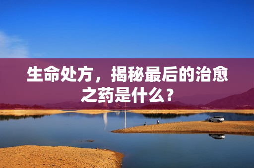 生命处方，揭秘最后的治愈之药是什么？