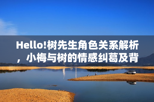 Hello!树先生角色关系解析，小梅与树的情感纠葛及背叛揭秘
