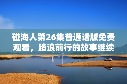 碰海人第26集普通话版免费观看，踏浪前行的故事继续展开