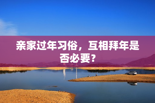 亲家过年习俗，互相拜年是否必要？