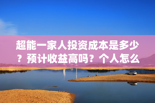 超能一家人投资成本是多少？预计收益高吗？个人怎么参与？(超能一家人投资是不是真的?)