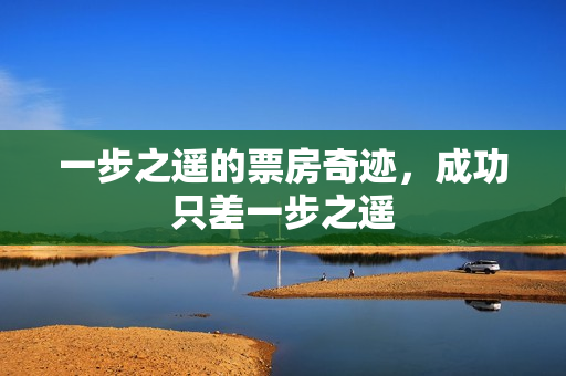 一步之遥的票房奇迹，成功只差一步之遥