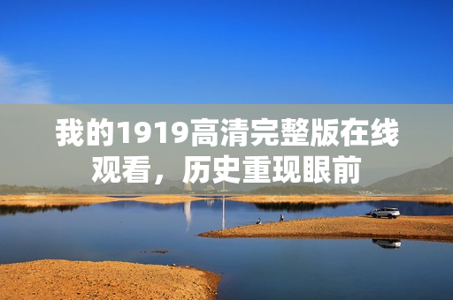 我的1919高清完整版在线观看，历史重现眼前