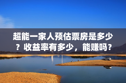 超能一家人预估票房是多少？收益率有多少，能赚吗？(超能一家人第12期)