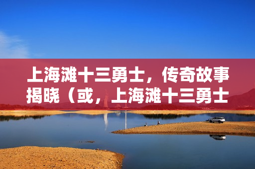 上海滩十三勇士，传奇故事揭晓（或，上海滩十三勇士传奇篇章开启）
