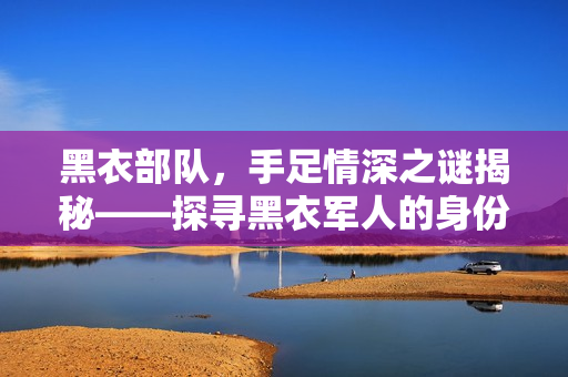 黑衣部队，手足情深之谜揭秘——探寻黑衣军人的身份与情感纽带