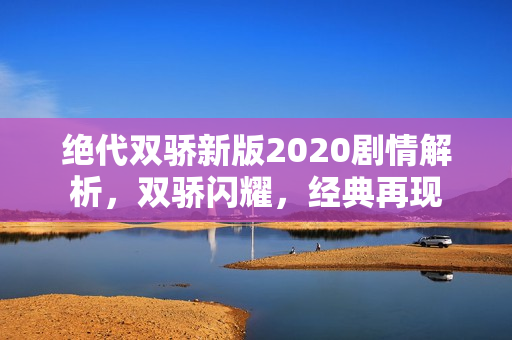 绝代双骄新版2020剧情解析，双骄闪耀，经典再现