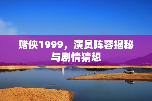 赌侠1999，演员阵容揭秘与剧情猜想