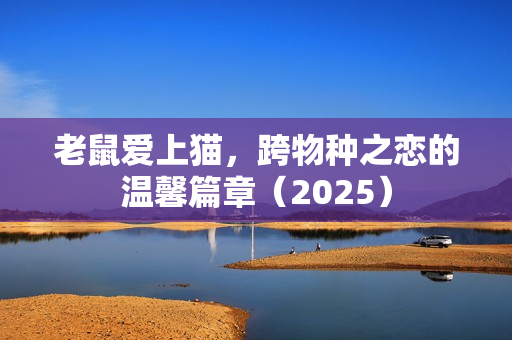 老鼠爱上猫，跨物种之恋的温馨篇章（2025）