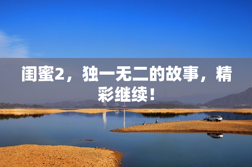 闺蜜2，独一无二的故事，精彩继续！