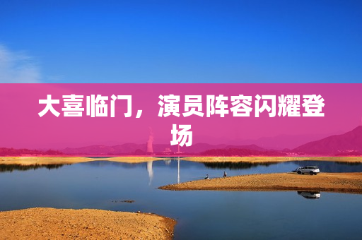 大喜临门，演员阵容闪耀登场