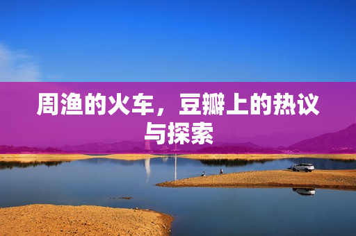 周渔的火车，豆瓣上的热议与探索