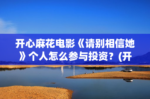 开心麻花电影《请别相信她》个人怎么参与投资？(开心麻花2016)