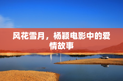 风花雪月，杨颖电影中的爱情故事