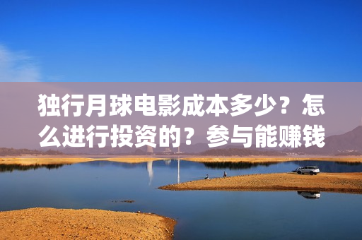 独行月球电影成本多少?怎么进行投资的?参与能赚钱吗?(独行月球电影什么时候开机) 独行月球电影成本多少?怎么进行投资的?参与能赚钱吗?(独行月球电影什么时候开机)