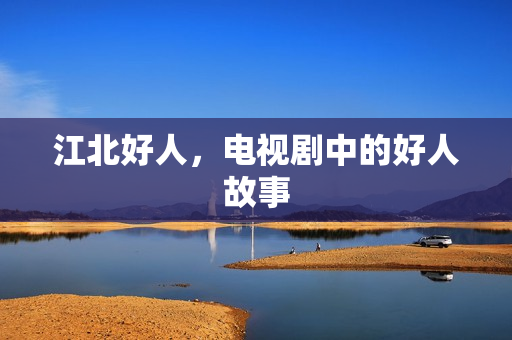 江北好人，电视剧中的好人故事