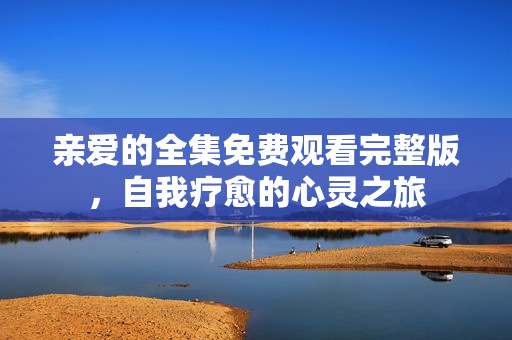 亲爱的全集免费观看完整版，自我疗愈的心灵之旅