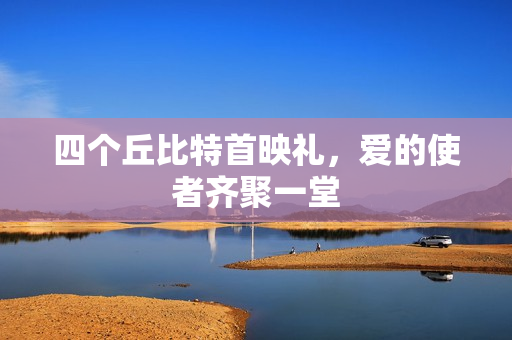 四个丘比特首映礼，爱的使者齐聚一堂