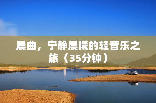 晨曲，宁静晨曦的轻音乐之旅（35分钟）