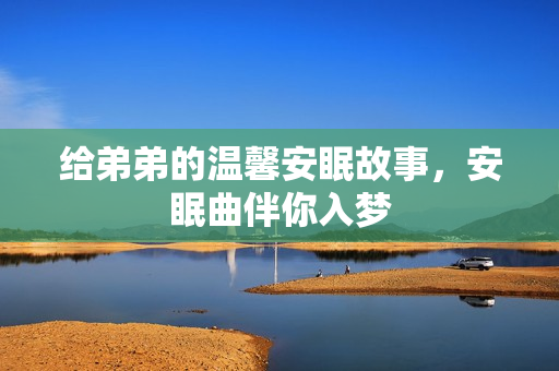 给弟弟的温馨安眠故事，安眠曲伴你入梦