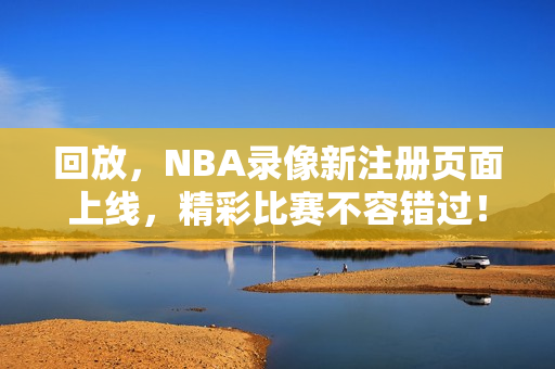 回放，NBA录像新注册页面上线，精彩比赛不容错过！