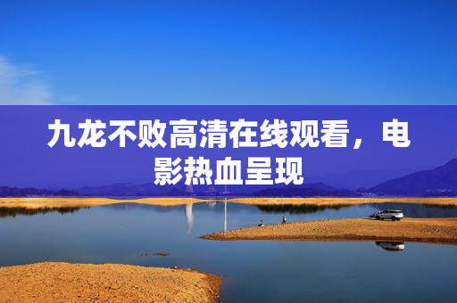 九龙不败高清在线观看，电影热血呈现