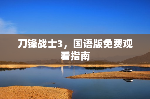 刀锋战士3，国语版免费观看指南