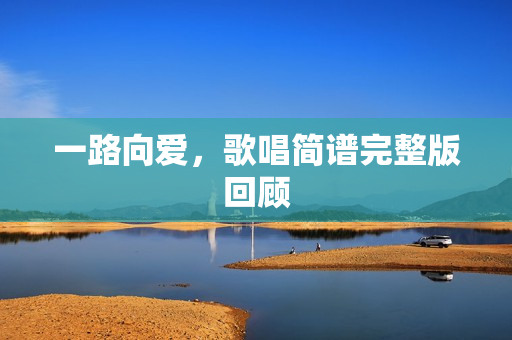 一路向爱，歌唱简谱完整版回顾