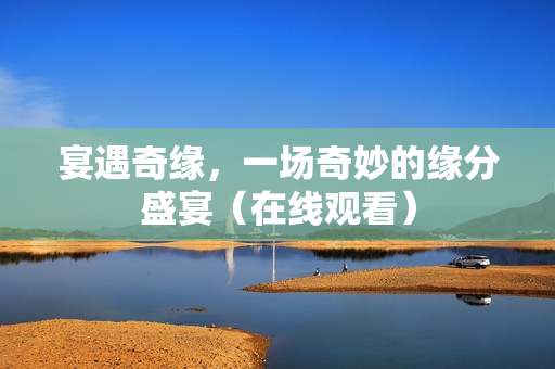 宴遇奇缘，一场奇妙的缘分盛宴（在线观看）