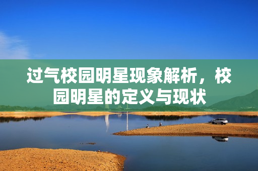 过气校园明星现象解析，校园明星的定义与现状