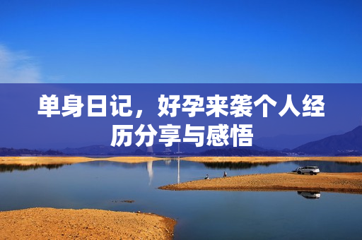 单身日记，好孕来袭个人经历分享与感悟
