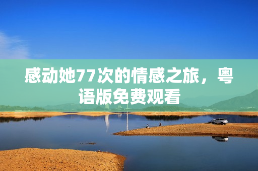 感动她77次的情感之旅，粤语版免费观看