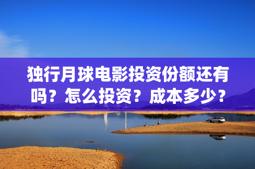 独行月球电影投资份额还有吗？怎么投资？成本多少？(独行月球什么时候上映)
