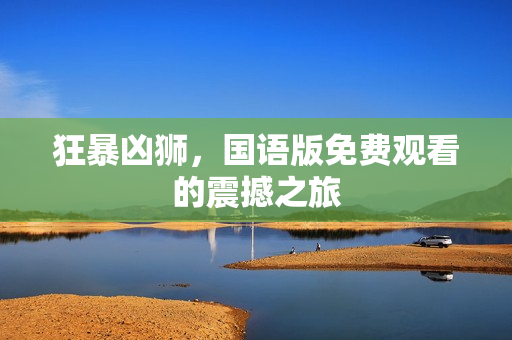 狂暴凶狮，国语版免费观看的震撼之旅