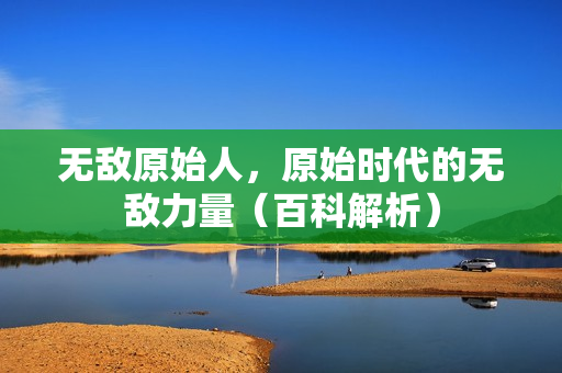 无敌原始人，原始时代的无敌力量（百科解析）