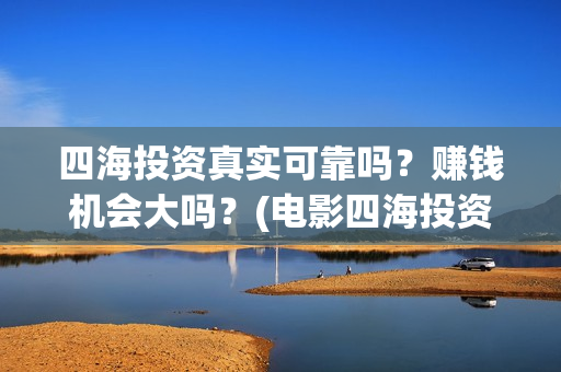 四海投资真实可靠吗？赚钱机会大吗？(电影四海投资)