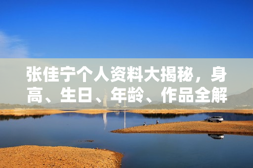 张佳宁个人资料大揭秘，身高、生日、年龄、作品全解析，电视剧电影一览无余