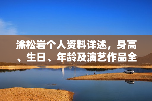 涂松岩个人资料详述，身高、生日、年龄及演艺作品全解析