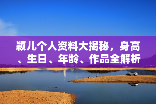 颖儿个人资料大揭秘，身高、生日、年龄、作品全解析，电视剧电影一览无余