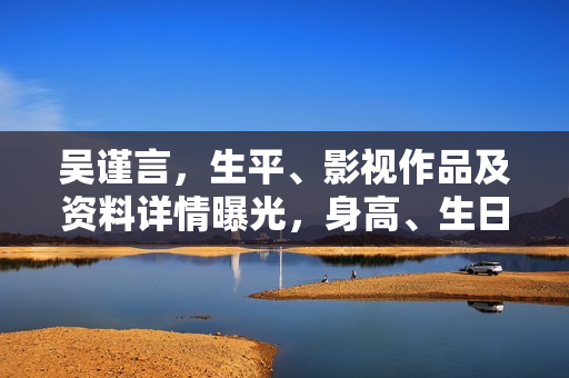 吴谨言，生平、影视作品及资料详情曝光，身高、生日、年龄一网打尽！