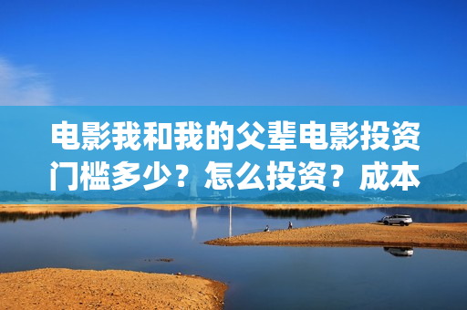 电影我和我的父辈电影投资门槛多少？怎么投资？成本多少？(电影我和我的父亲演员表全部)