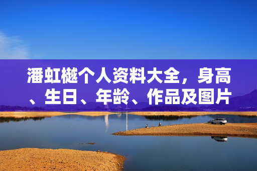 潘虹樾个人资料大全，身高、生日、年龄、作品及图片一览