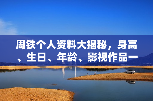 周铁个人资料大揭秘，身高、生日、年龄、影视作品一览，附图片