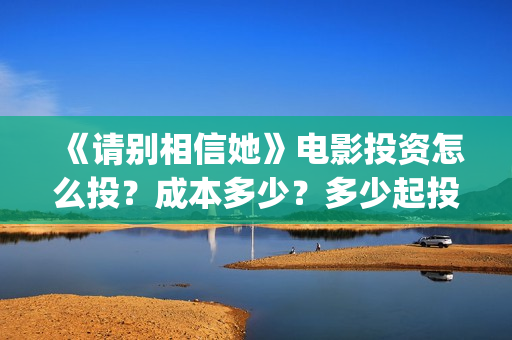 《请别相信她》电影投资怎么投？成本多少？多少起投？(请别相信她 电影)