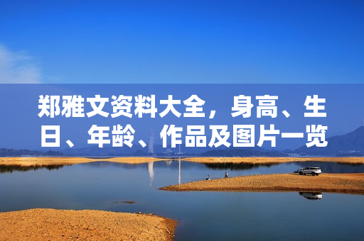 郑雅文资料大全，身高、生日、年龄、作品及图片一览
