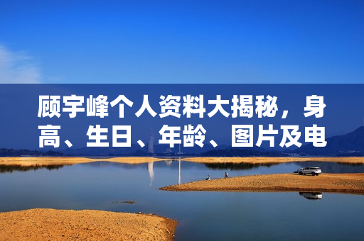 顾宇峰个人资料大揭秘，身高、生日、年龄、图片及电视剧电影作品全解析