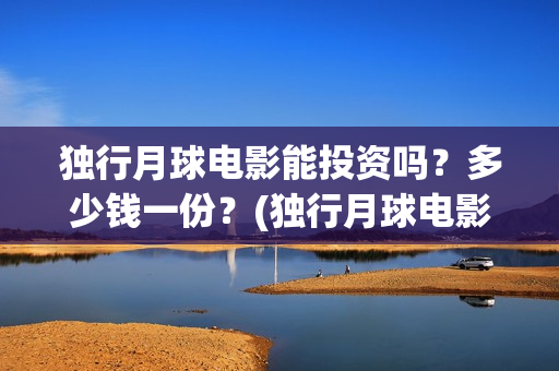独行月球电影能投资吗？多少钱一份？(独行月球电影什么时候开机)