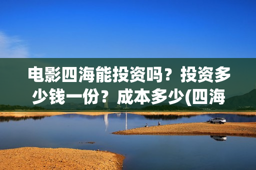 电影四海能投资吗？投资多少钱一份？成本多少(四海电影怎么样)